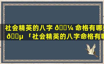 社会精英的八字 🌼 命格有哪些 🌵 「社会精英的八字命格有哪些特征」